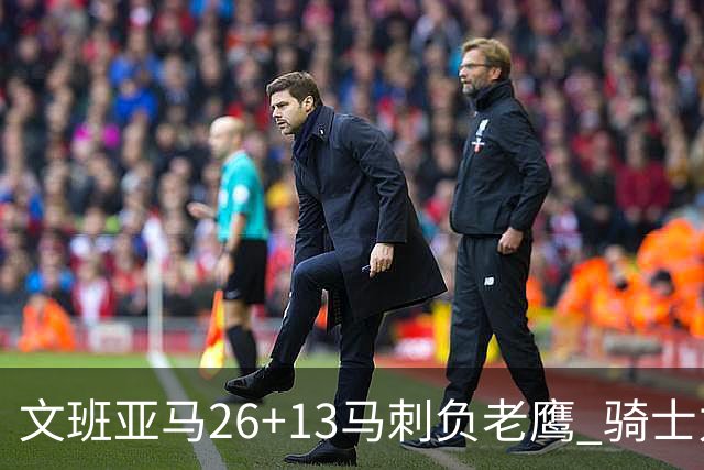 文班亚马26+13马刺负老鹰 骑士力克公牛5连胜